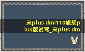 宋plus dmi110旗舰plus版试驾_宋plus dmi110旗舰plus版试驾讲解